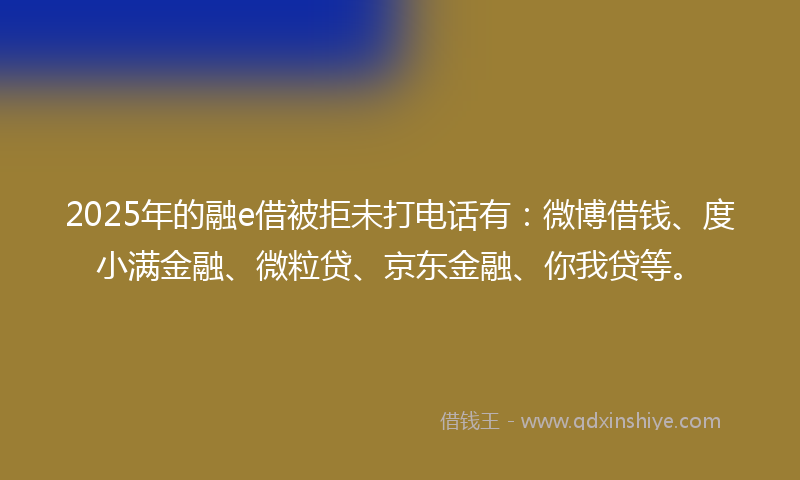 2025年的融e借被拒未打电话有：微博借钱、度小满金融、微粒贷、京东金融、你我贷等。