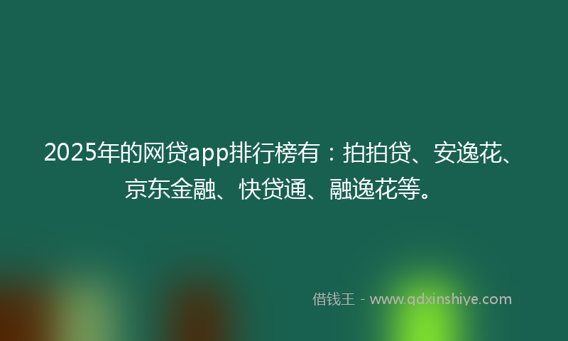 2025年的网贷app排行榜有：拍拍贷、安逸花、京东金融、快贷通、融逸花等。