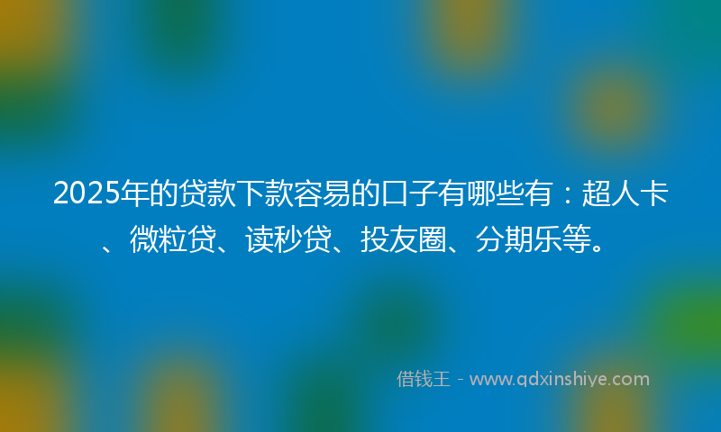 2025年的贷款下款容易的口子有哪些有：超人卡、微粒贷、读秒贷、投友圈、分期乐等。
