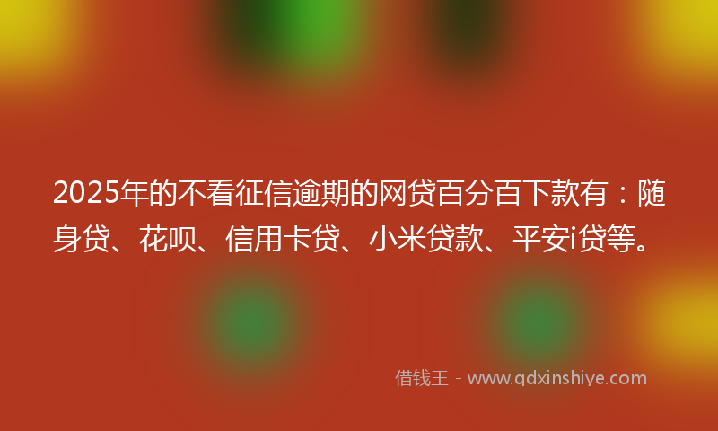 2025年的不看征信逾期的网贷百分百下款有：随身贷、花呗、信用卡贷、小米贷款、平安i贷等。
