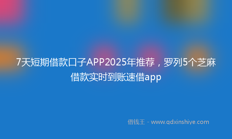 7天短期借款口子APP2025年推荐,罗列5个芝麻借款实时到账速借app