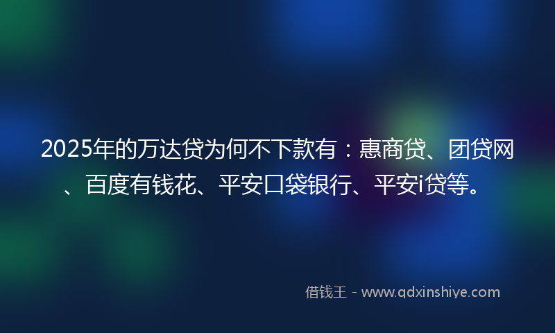 2025年的万达贷为何不下款有：惠商贷、团贷网、百度有钱花、平安口袋银行、平安i贷等。