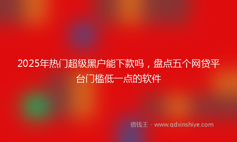 2025年热门超级黑户能下款吗，盘点五个网贷平台门槛低一点的软件