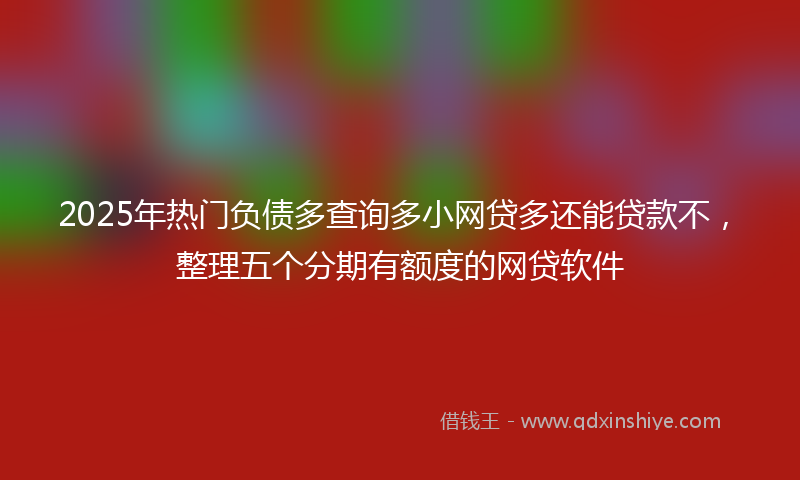 2025年热门负债多查询多小网贷多还能贷款不，整理五个分期有额度的网贷软件