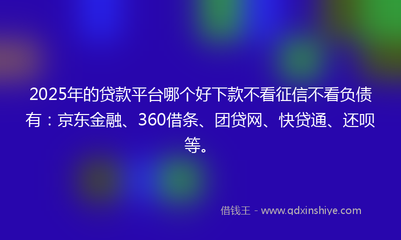 2025年的贷款平台哪个好下款不看征信不看负债有：京东金融、360借条、团贷网、快贷通、还呗等。