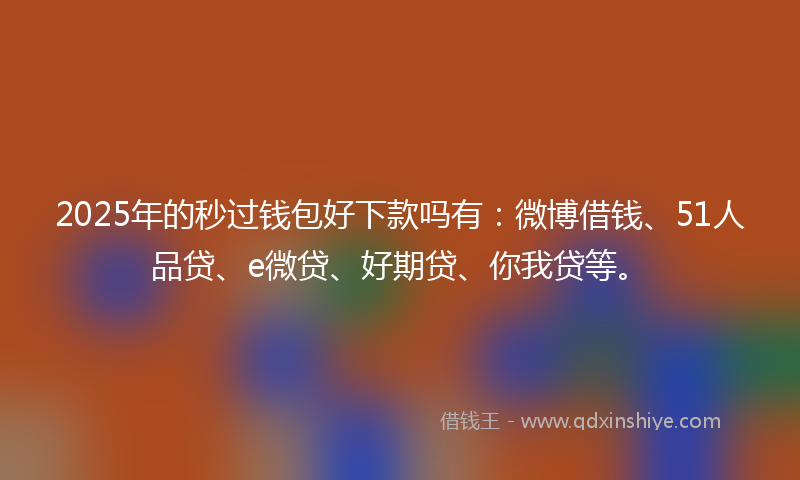 2025年的秒过钱包好下款吗有：微博借钱、51人品贷、e微贷、好期贷、你我贷等。