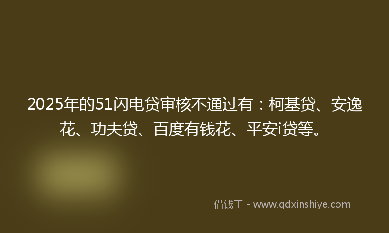 2025年的51闪电贷审核不通过有：柯基贷、安逸花、功夫贷、百度有钱花、平安i贷等。