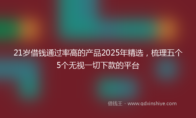 21岁借钱通过率高的产品2025年精选，梳理五个5个无视一切下款的平台