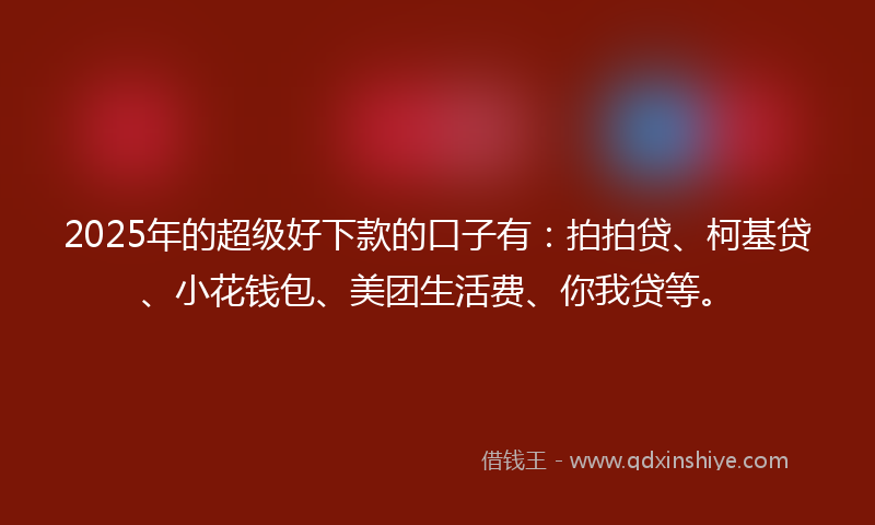 2025年的超级好下款的口子有：拍拍贷、柯基贷、小花钱包、美团生活费、你我贷等。