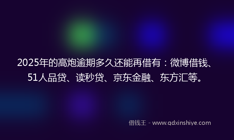 2025年的高炮逾期多久还能再借有:微博借钱、51人品贷、读秒贷、京东金融、东方汇等。
