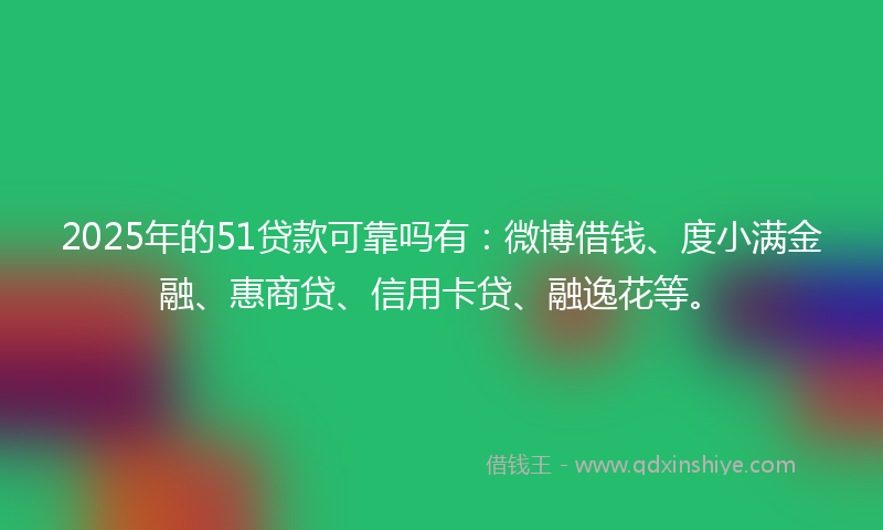 2025年的51贷款可靠吗有：微博借钱、度小满金融、惠商贷、信用卡贷、融逸花等。