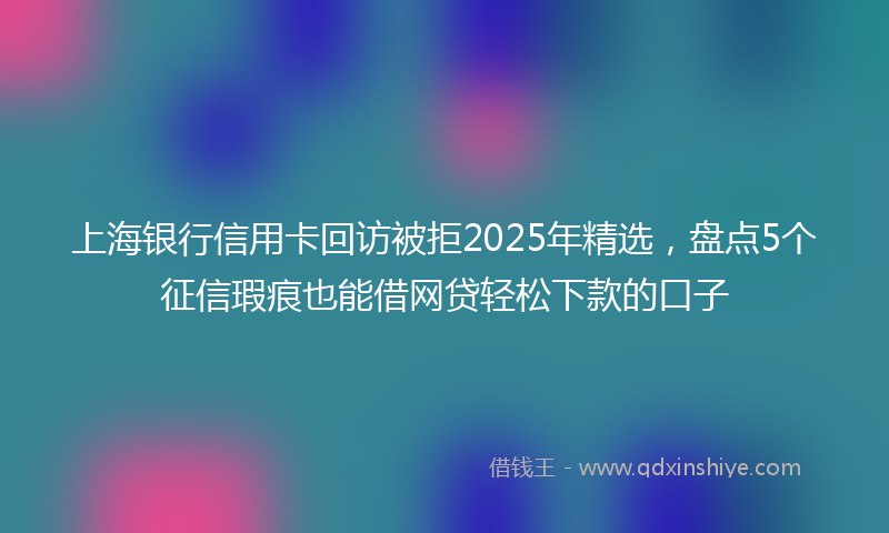 上海银行信用卡回访被拒2025年精选，盘点5个征信瑕疵也能借网贷轻松下款的口子