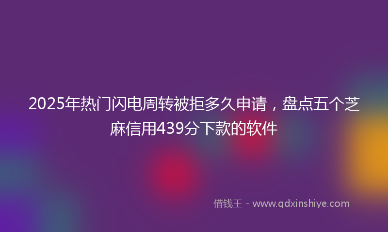 2025年热门闪电周转被拒多久申请，盘点五个芝麻信用439分下款的软件