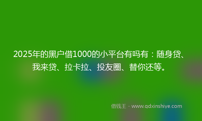 2025年的黑户借1000的小平台有吗有：随身贷、我来贷、拉卡拉、投友圈、替你还等。