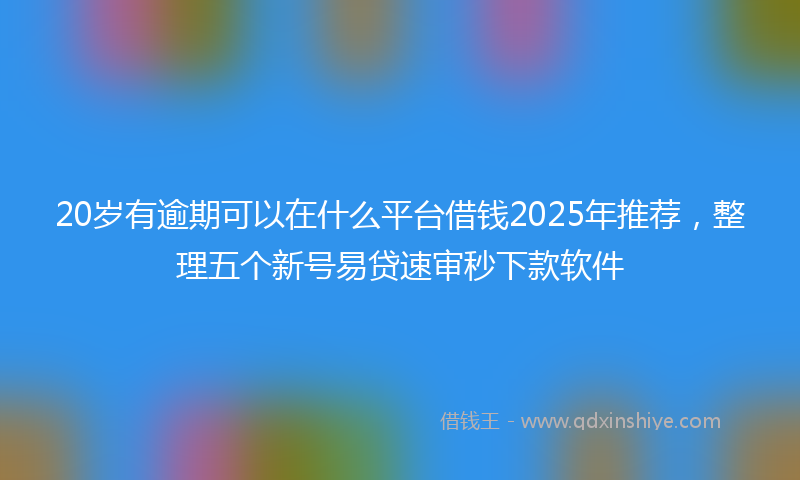 20岁有逾期可以在什么平台借钱2025年推荐，整理五个新号易贷速审秒下款软件