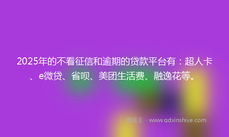 2025年的不看征信和逾期的贷款平台有：超人卡、e微贷、省呗、美团生活费、融逸花等。