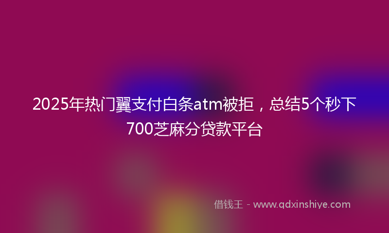 2025年热门翼支付白条atm被拒,总结5个秒下700芝麻分贷款平台