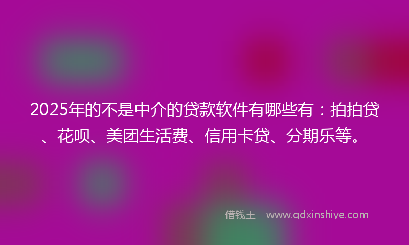 2025年的不是中介的贷款软件有哪些有：拍拍贷、花呗、美团生活费、信用卡贷、分期乐等。
