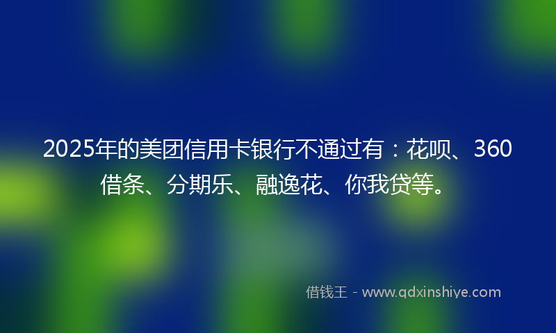 2025年的美团信用卡银行不通过有：花呗、360借条、分期乐、融逸花、你我贷等。