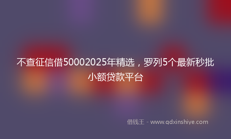 不查征信借50002025年精选，罗列5个最新秒批小额贷款平台