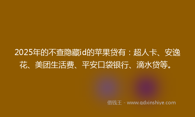 2025年的不查隐藏id的苹果贷有：超人卡、安逸花、美团生活费、平安口袋银行、滴水贷等。
