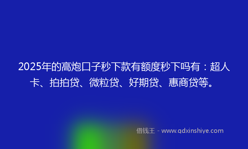2025年的高炮口子秒下款有额度秒下吗有：超人卡、拍拍贷、微粒贷、好期贷、惠商贷等。