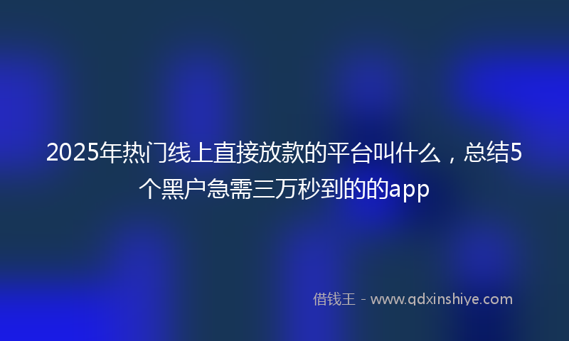 2025年热门线上直接放款的平台叫什么，总结5个黑户急需三万秒到的的app