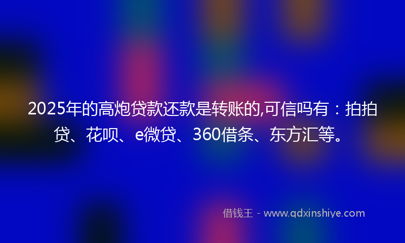 2025年的高炮贷款还款是转账的,可信吗有：拍拍贷、花呗、e微贷、360借条、东方汇等。