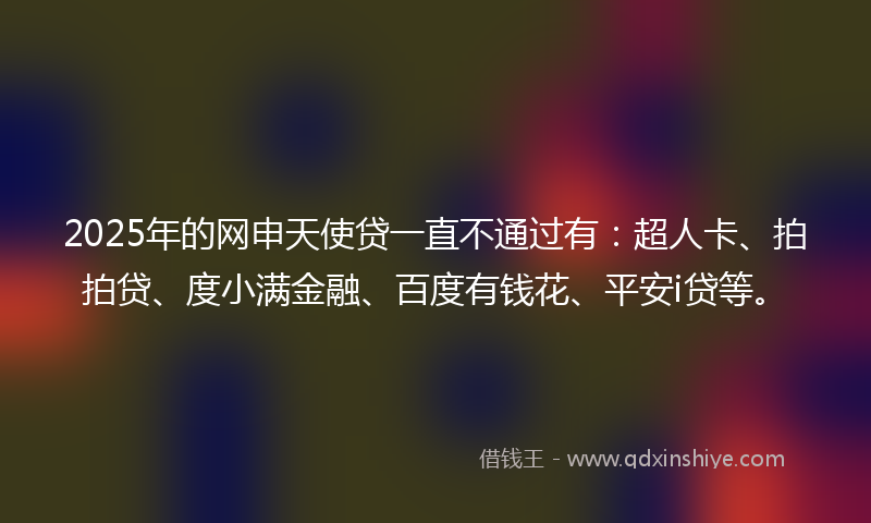 2025年的网申天使贷一直不通过有：超人卡、拍拍贷、度小满金融、百度有钱花、平安i贷等。