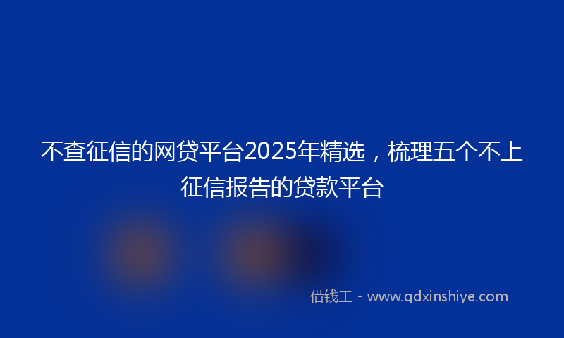 不查征信的网贷平台2025年精选，梳理五个不上征信报告的贷款平台