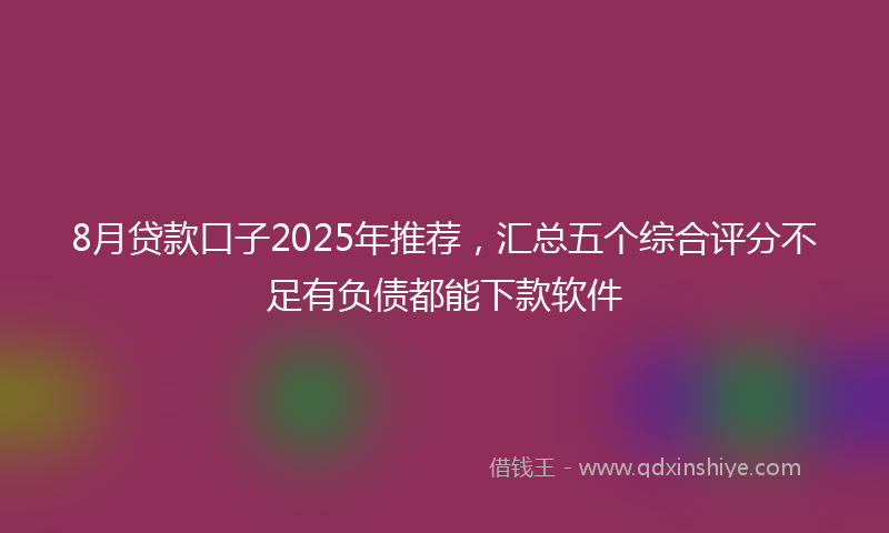 8月贷款口子2025年推荐，汇总五个综合评分不足有负债都能下款软件