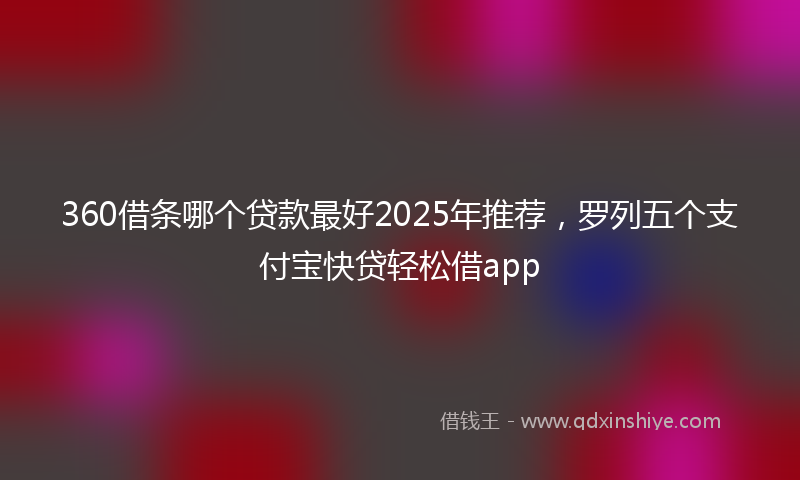 360借条哪个贷款最好2025年推荐，罗列五个支付宝快贷轻松借app