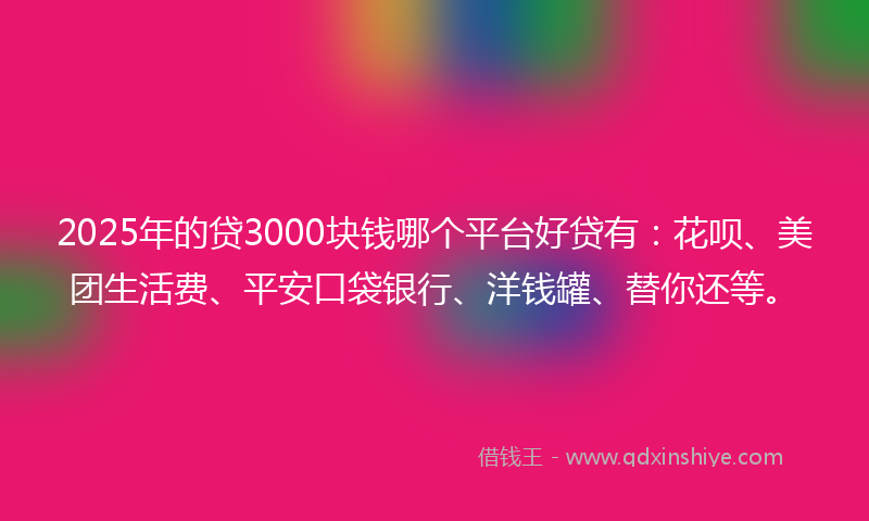 2025年的贷3000块钱哪个平台好贷有：花呗、美团生活费、平安口袋银行、洋钱罐、替你还等。