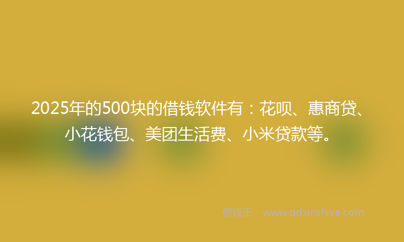 2025年的500块的借钱软件有：花呗、惠商贷、小花钱包、美团生活费、小米贷款等。