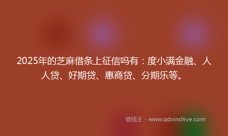 2025年的芝麻借条上征信吗有：度小满金融、人人贷、好期贷、惠商贷、分期乐等。