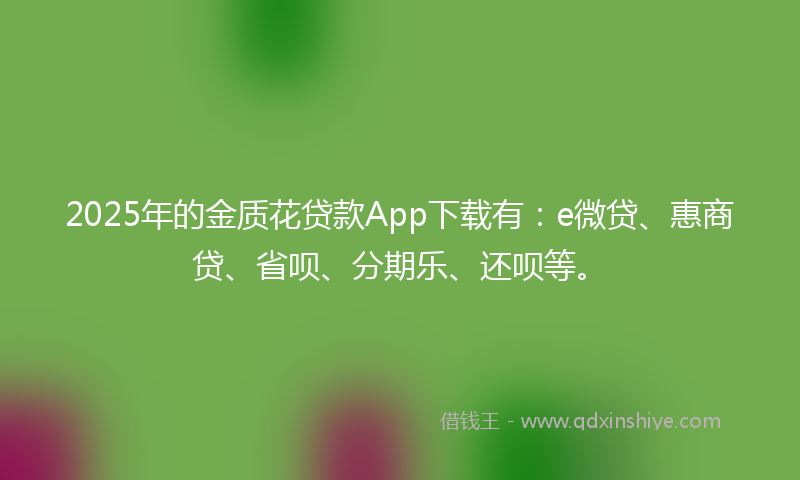 2025年的金质花贷款App下载有：e微贷、惠商贷、省呗、分期乐、还呗等。