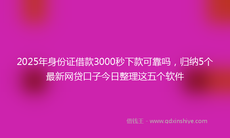 2025年身份证借款3000秒下款可靠吗，归纳5个最新网贷口子今日整理这五个软件