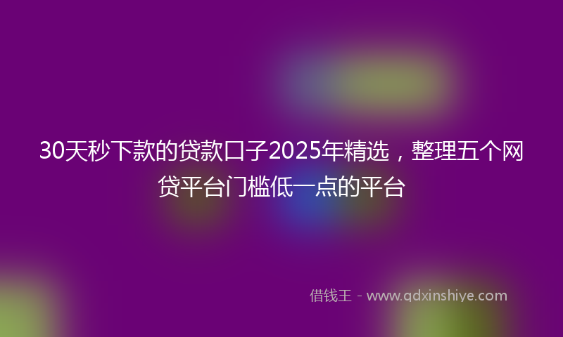 30天秒下款的贷款口子2025年精选，整理五个网贷平台门槛低一点的平台