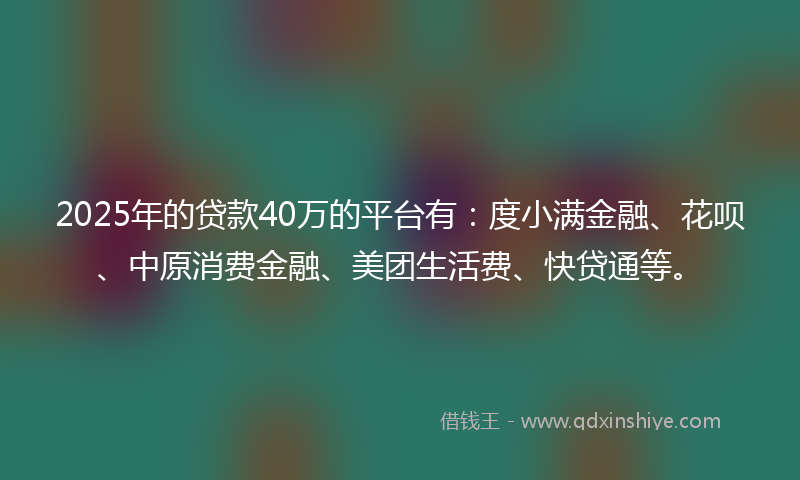2025年的贷款40万的平台有：度小满金融、花呗、中原消费金融、美团生活费、快贷通等。