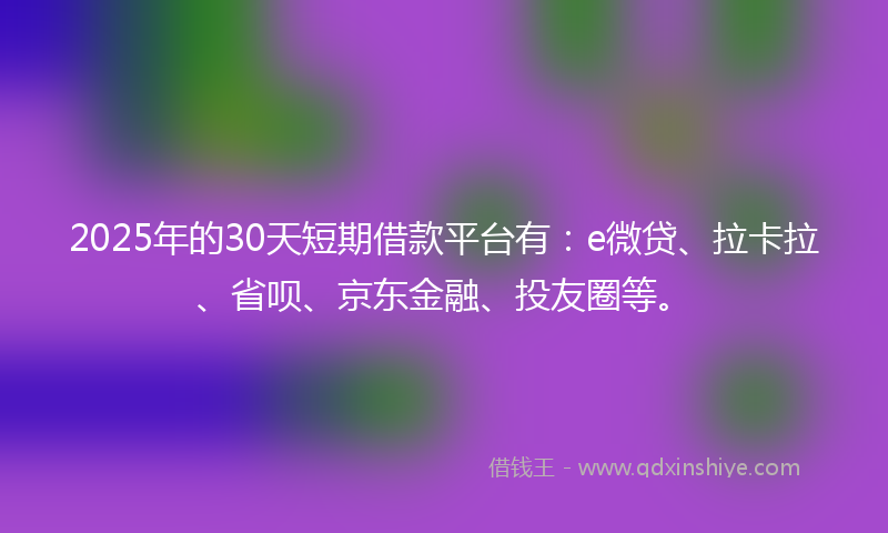 2025年的30天短期借款平台有：e微贷、拉卡拉、省呗、京东金融、投友圈等。