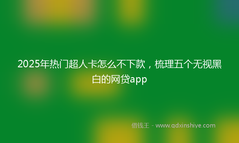 2025年热门超人卡怎么不下款，梳理五个无视黑白的网贷app