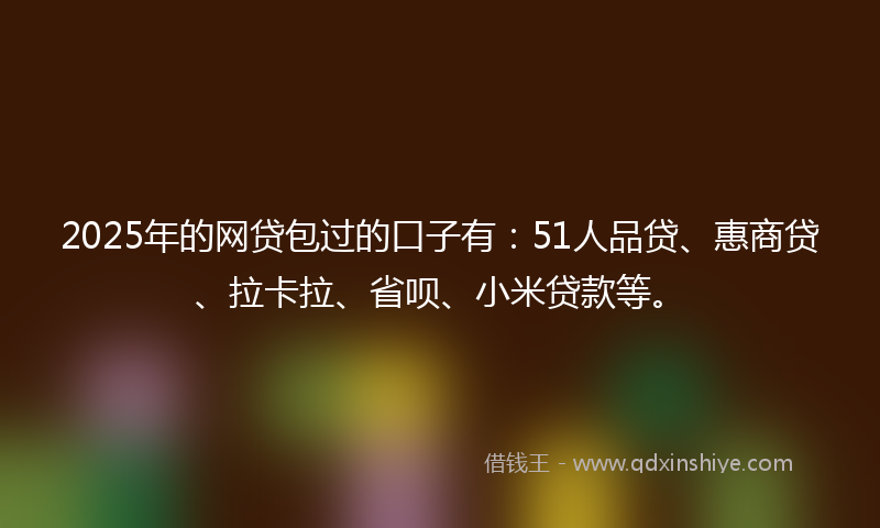 2025年的网贷包过的口子有：51人品贷、惠商贷、拉卡拉、省呗、小米贷款等。