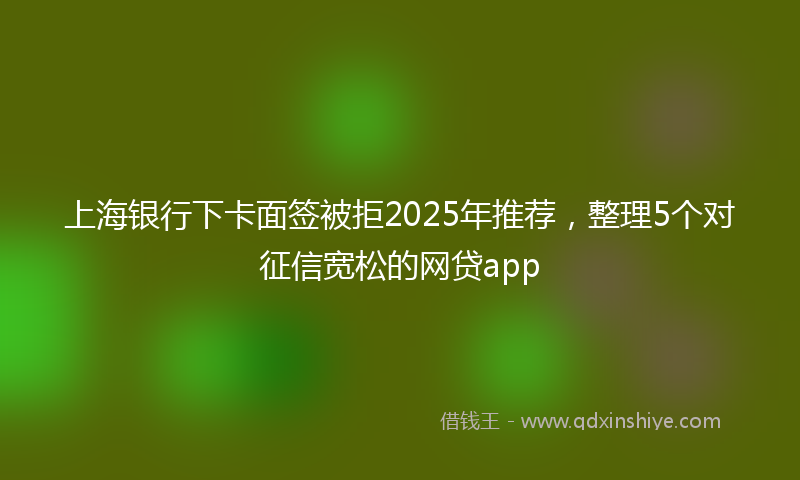 上海银行下卡面签被拒2025年推荐，整理5个对征信宽松的网贷app