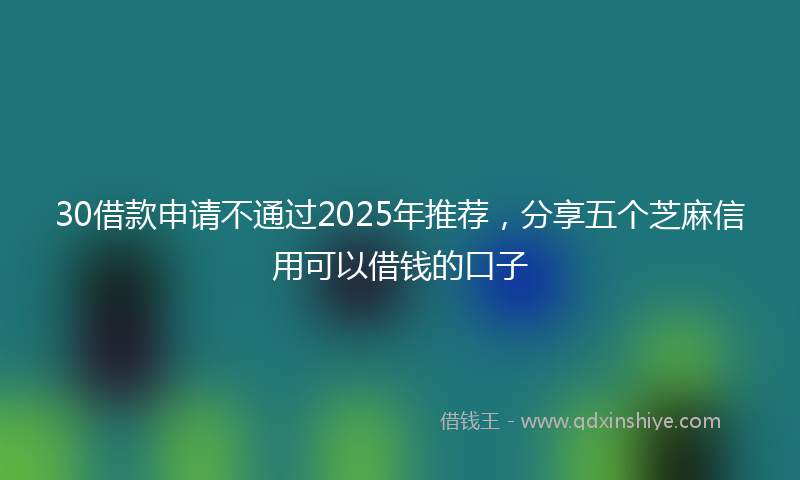 30借款申请不通过2025年推荐，分享五个芝麻信用可以借钱的口子