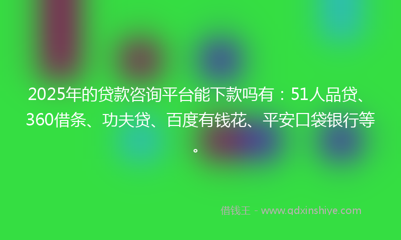 2025年的贷款咨询平台能下款吗有：51人品贷、360借条、功夫贷、百度有钱花、平安口袋银行等。