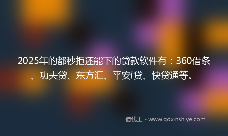 2025年的都秒拒还能下的贷款软件有：360借条、功夫贷、东方汇、平安i贷、快贷通等。