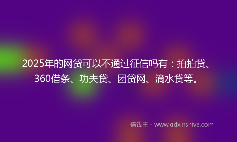 2025年的网贷可以不通过征信吗有：拍拍贷、360借条、功夫贷、团贷网、滴水贷等。