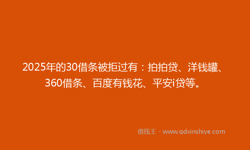 2025年的30借条被拒过有：拍拍贷、洋钱罐、360借条、百度有钱花、平安i贷等。