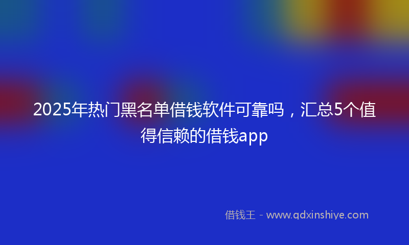 2025年热门黑名单借钱软件可靠吗,汇总5个值得信赖的借钱app