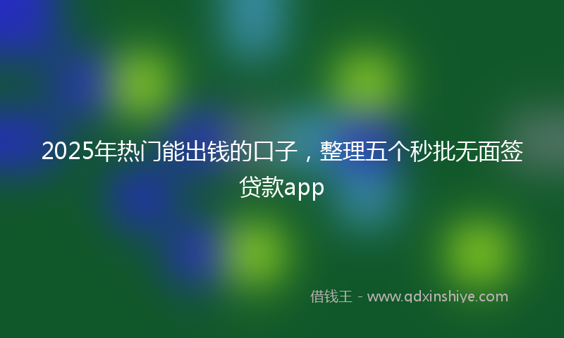 2025年热门能出钱的口子，整理五个秒批无面签贷款app